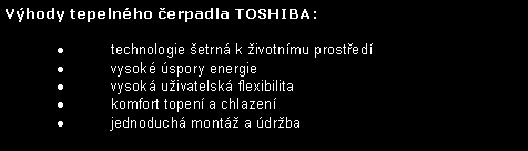 Textov� pole: V�hody tepeln�ho �erpadla TOSHIBA:technologie �etrn� k �ivotn�mu prost�ed�vysok� �spory energievysok� u�ivatelsk� flexibilitakomfort topen� a chlazen�jednoduch� mont� a �dr�ba